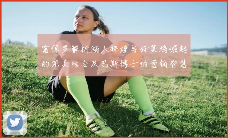 富保罗解析湖人辉煌与好莱坞崛起的完美结合及巴斯博士的营销智慧